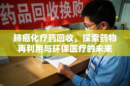 漳州肺癌化疗药回收，探索药物再利用与环保医疗的未来
