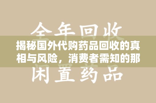 漳州揭秘国外代购药品回收的真相与风险，消费者需知的那些事