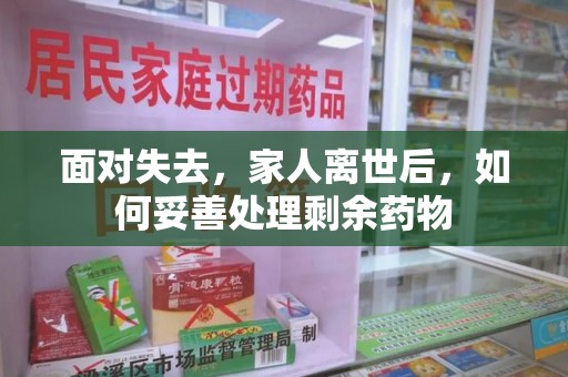 漳州面对失去，家人离世后，如何妥善处理剩余药物