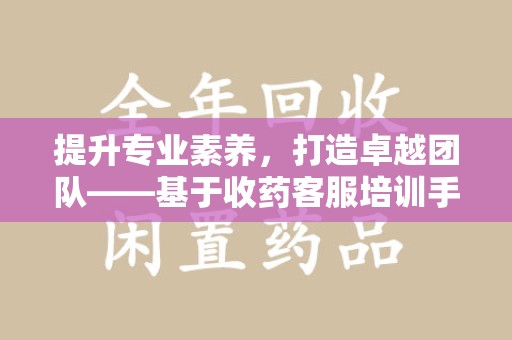 漳州提升专业素养，打造卓越团队——基于收药客服培训手册的核心指南