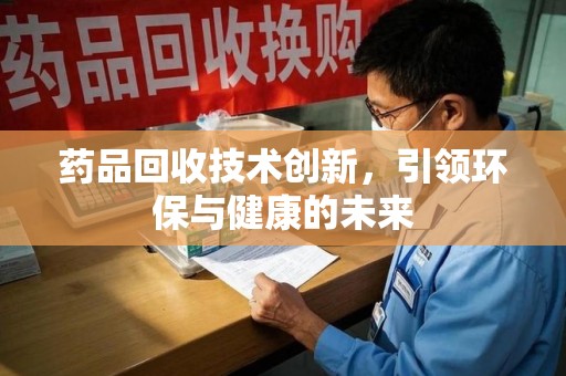 漳州药品回收技术创新，引领环保与健康的未来