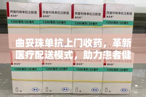 漳州曲妥珠单抗上门收药，革新医疗配送模式，助力患者健康管理