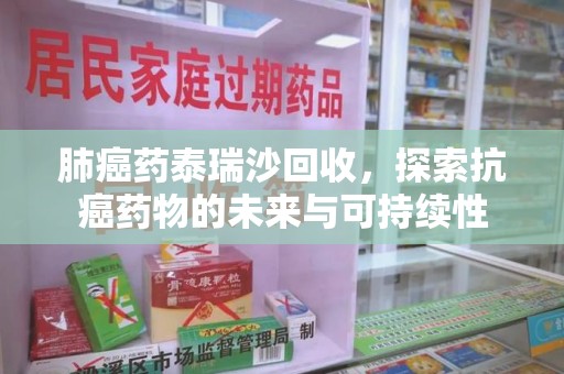 漳州肺癌药泰瑞沙回收，探索抗癌药物的未来与可持续性