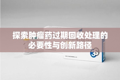 漳州探索肿瘤药过期回收处理的必要性与创新路径