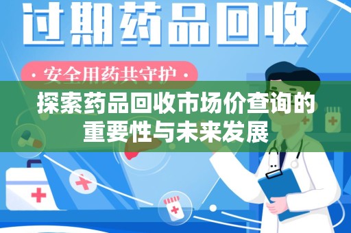 漳州探索药品回收市场价查询的重要性与未来发展
