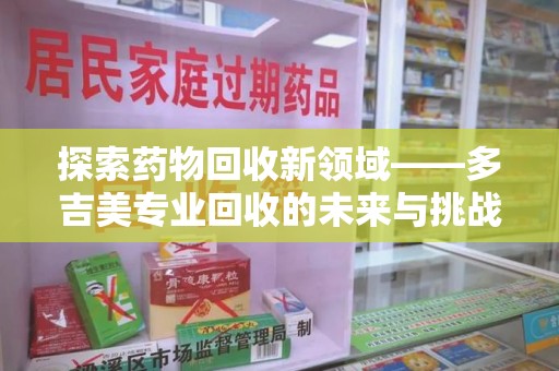 漳州探索药物回收新领域——多吉美专业回收的未来与挑战