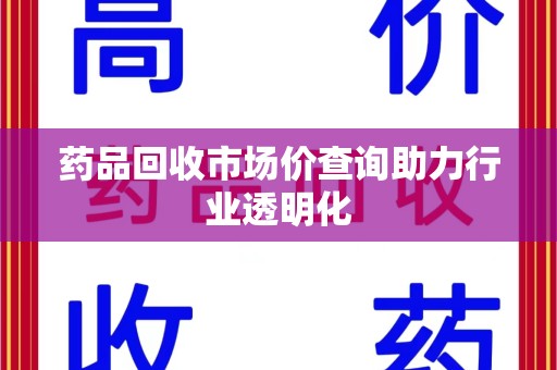 漳州药品回收市场价查询助力行业透明化