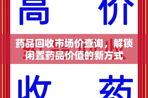 漳州药品回收市场价查询，解锁闲置药品价值的新方式