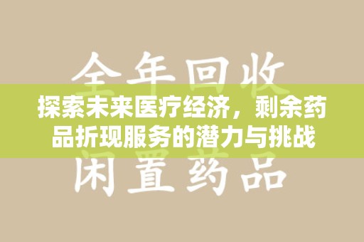 漳州探索未来医疗经济，剩余药品折现服务的潜力与挑战