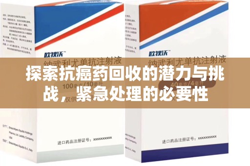 漳州探索抗癌药回收的潜力与挑战，紧急处理的必要性