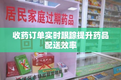 漳州收药订单实时跟踪提升药品配送效率