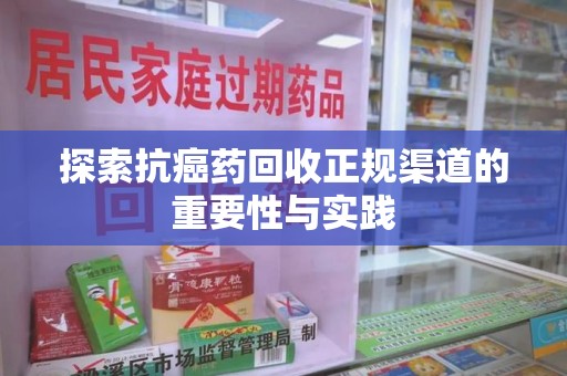 漳州探索抗癌药回收正规渠道的重要性与实践