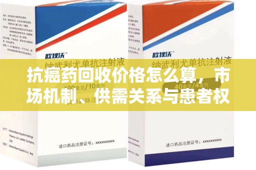 漳州抗癌药回收价格怎么算，市场机制、供需关系与患者权益的平衡