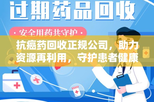 漳州抗癌药回收正规公司，助力资源再利用，守护患者健康