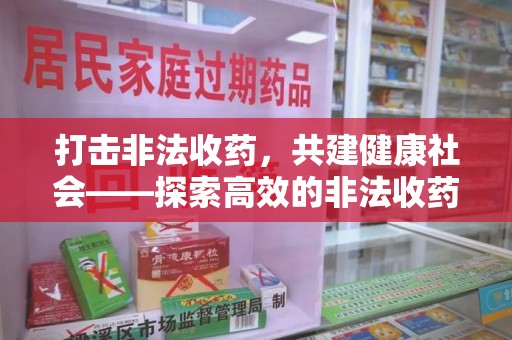 漳州打击非法收药，共建健康社会——探索高效的非法收药举报渠道