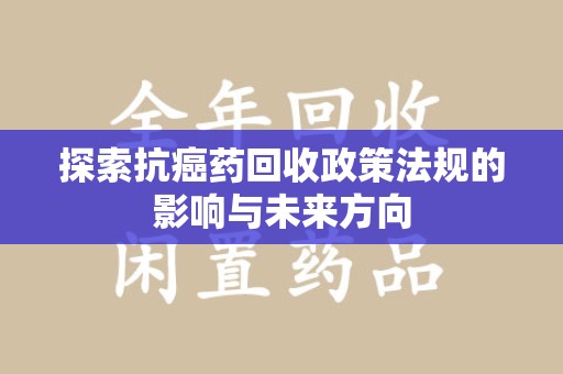 漳州探索抗癌药回收政策法规的影响与未来方向
