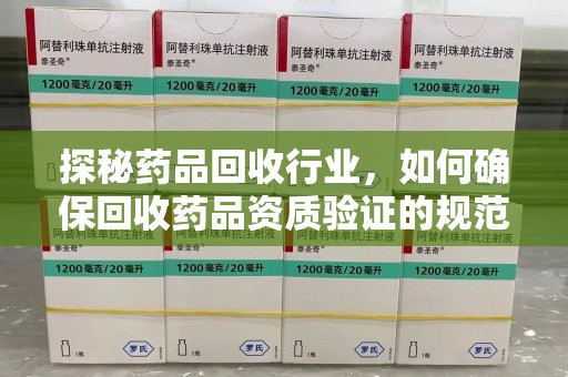 漳州探秘药品回收行业，如何确保回收药品资质验证的规范与安全