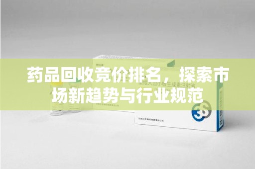 漳州药品回收竞价排名，探索市场新趋势与行业规范