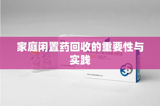 漳州家庭闲置药回收的重要性与实践