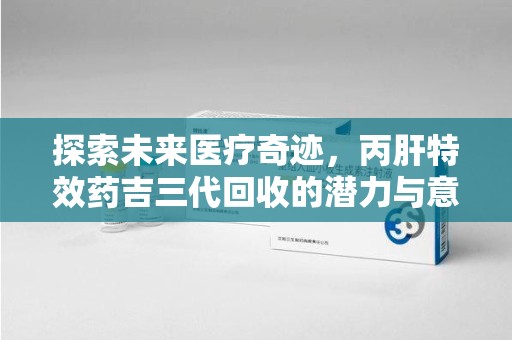漳州探索未来医疗奇迹，丙肝特效药吉三代回收的潜力与意义