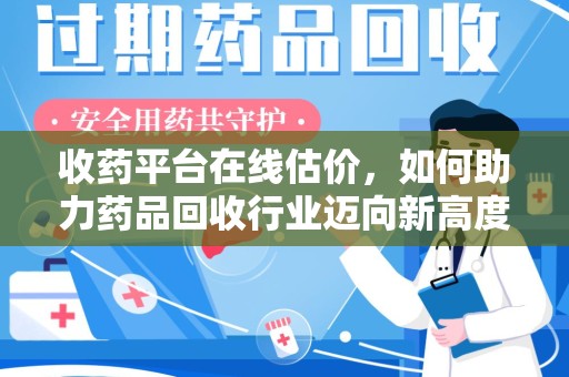 漳州收药平台在线估价，如何助力药品回收行业迈向新高度