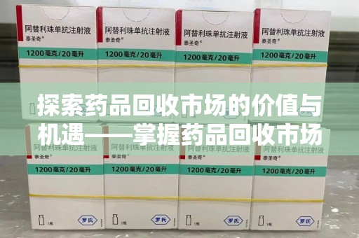 漳州探索药品回收市场的价值与机遇——掌握药品回收市场价查询的秘诀