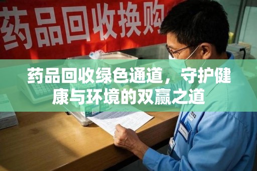 漳州药品回收绿色通道，守护健康与环境的双赢之道