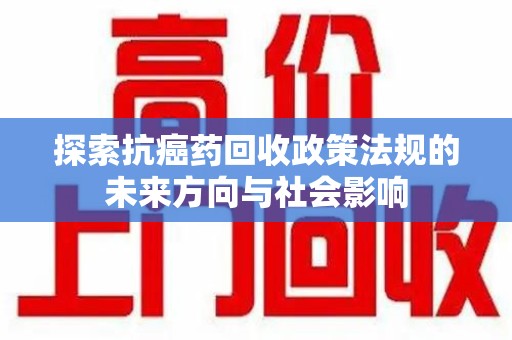 漳州探索抗癌药回收政策法规的未来方向与社会影响