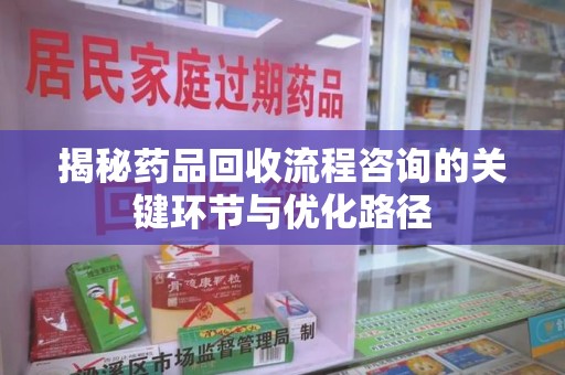 漳州揭秘药品回收流程咨询的关键环节与优化路径
