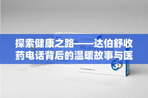 漳州探索健康之路——达伯舒收药电话背后的温暖故事与医学奇迹