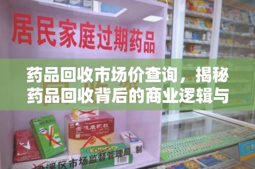漳州药品回收市场价查询，揭秘药品回收背后的商业逻辑与价值