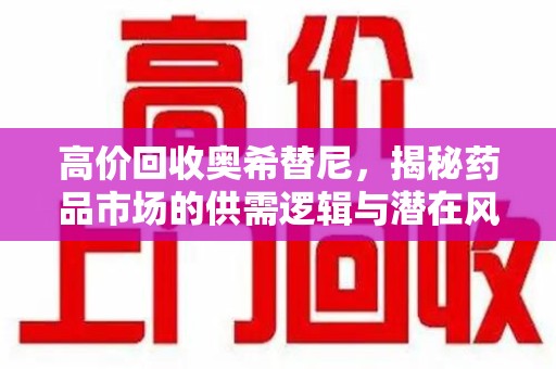 漳州高价回收奥希替尼，揭秘药品市场的供需逻辑与潜在风险