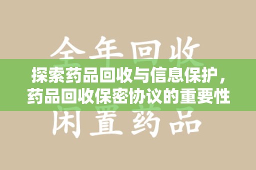 漳州探索药品回收与信息保护，药品回收保密协议的重要性及实践路径