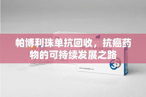 漳州帕博利珠单抗回收，抗癌药物的可持续发展之路