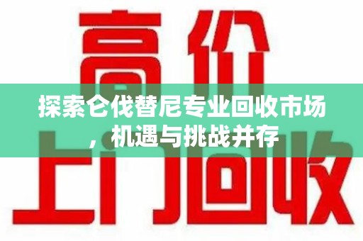 漳州探索仑伐替尼专业回收市场，机遇与挑战并存