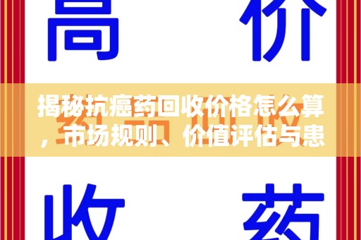 漳州揭秘抗癌药回收价格怎么算，市场规则、价值评估与患者权益