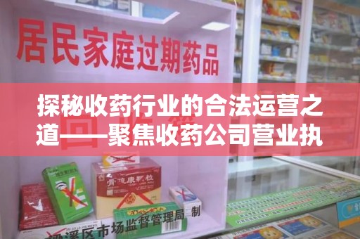 漳州探秘收药行业的合法运营之道——聚焦收药公司营业执照的重要性