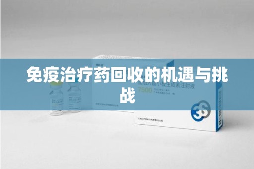 漳州免疫治疗药回收的机遇与挑战