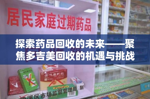 漳州探索药品回收的未来——聚焦多吉美回收的机遇与挑战