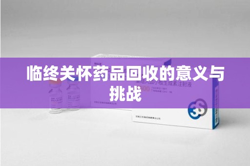 漳州临终关怀药品回收的意义与挑战