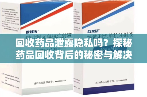 漳州回收药品泄露隐私吗？探秘药品回收背后的秘密与解决方案