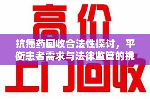 漳州抗癌药回收合法性探讨，平衡患者需求与法律监管的挑战