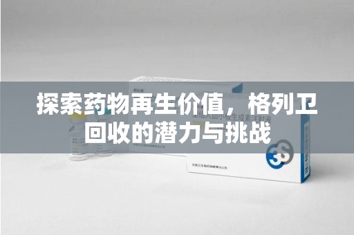 漳州探索药物再生价值，格列卫回收的潜力与挑战