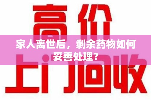 漳州家人离世后，剩余药物如何妥善处理？