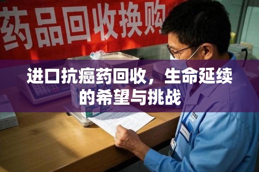 漳州进口抗癌药回收，生命延续的希望与挑战