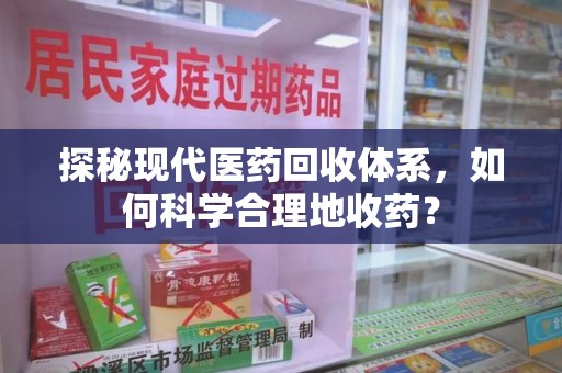 漳州探秘现代医药回收体系，如何科学合理地收药？