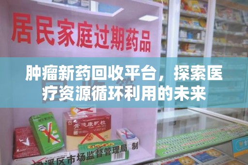 漳州肿瘤新药回收平台，探索医疗资源循环利用的未来