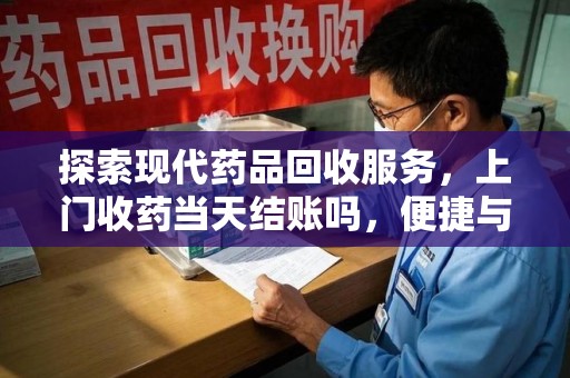 漳州探索现代药品回收服务，上门收药当天结账吗，便捷与信任并存