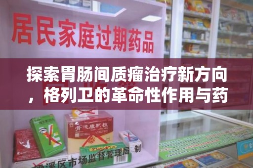 漳州探索胃肠间质瘤治疗新方向，格列卫的革命性作用与药物回收的意义