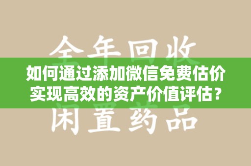 漳州如何通过添加微信免费估价实现高效的资产价值评估？